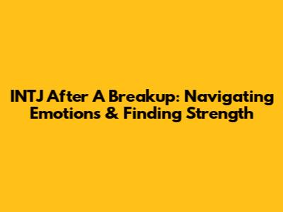 INTJ After A Breakup: Navigating Emotions & Finding Strength