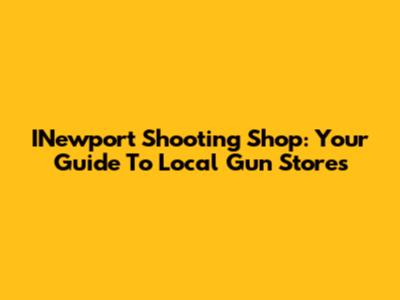 INewport Shooting Shop: Your Guide To Local Gun Stores
