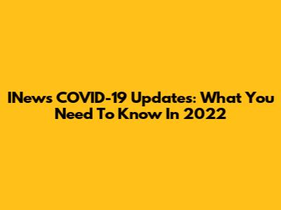 INews COVID-19 Updates: What You Need To Know In 2022