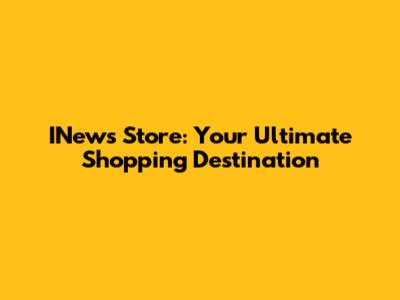 INews Store: Your Ultimate Shopping Destination