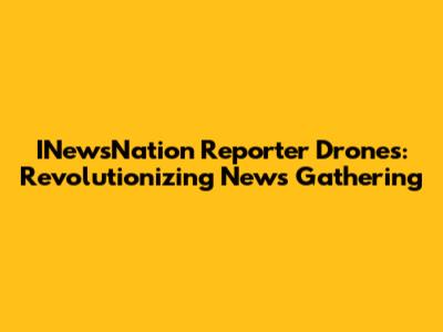 INewsNation Reporter Drones: Revolutionizing News Gathering