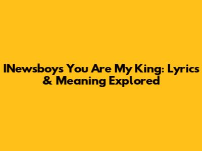 INewsboys You Are My King: Lyrics & Meaning Explored