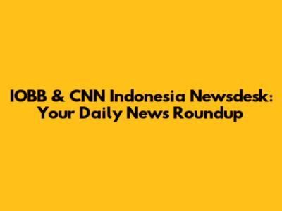IOBB & CNN Indonesia Newsdesk: Your Daily News Roundup