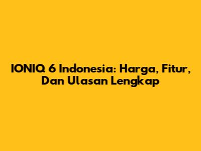 IONIQ 6 Indonesia: Harga, Fitur, Dan Ulasan Lengkap