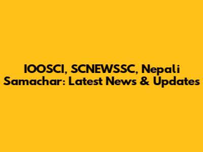 IOOSCI, SCNEWSSC, Nepali Samachar: Latest News & Updates