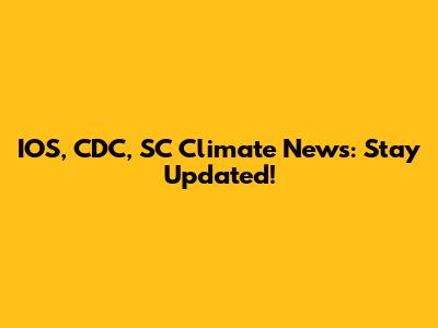 IOS, CDC, SC Climate News: Stay Updated!