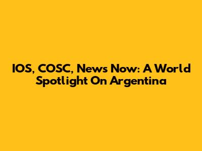IOS, COSC, News Now: A World Spotlight On Argentina