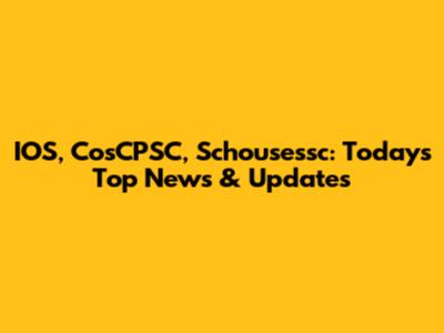 IOS, CosCPSC, Schousessc: Today's Top News & Updates