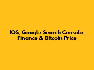 IOS, Google Search Console, Finance & Bitcoin Price