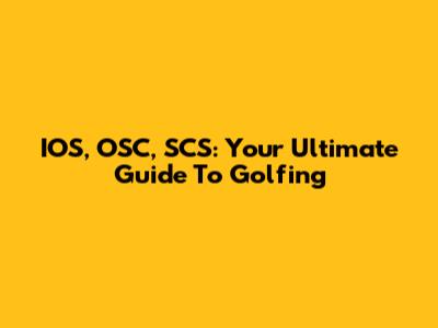 IOS, OSC, SCS: Your Ultimate Guide To Golfing