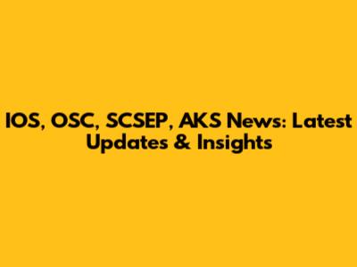IOS, OSC, SCSEP, AKS News: Latest Updates & Insights