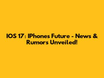 IOS 17: IPhone's Future - News & Rumors Unveiled!