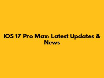 IOS 17 Pro Max: Latest Updates & News