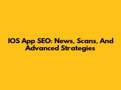IOS App SEO: News, Scans, And Advanced Strategies