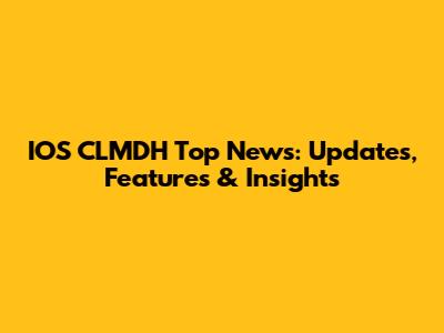 IOS CLMDH Top News: Updates, Features & Insights