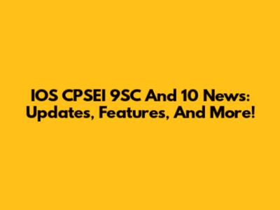 IOS CPSEI 9SC And 10 News: Updates, Features, And More!