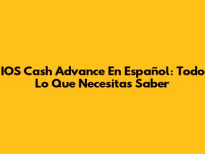 IOS Cash Advance En Español: Todo Lo Que Necesitas Saber