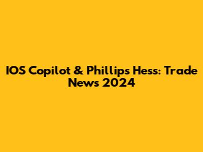 IOS Copilot & Phillips Hess: Trade News 2024