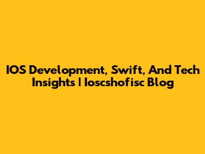 IOS Development, Swift, And Tech Insights | Ioscshofisc Blog
