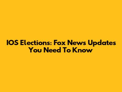 IOS Elections: Fox News Updates You Need To Know