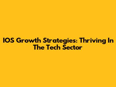 IOS Growth Strategies: Thriving In The Tech Sector
