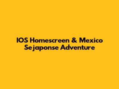 IOS Homescreen & Mexico Sejaponse Adventure