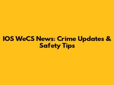 IOS WeCS News: Crime Updates & Safety Tips