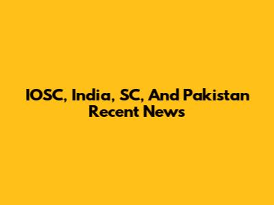 IOSC, India, SC, And Pakistan Recent News