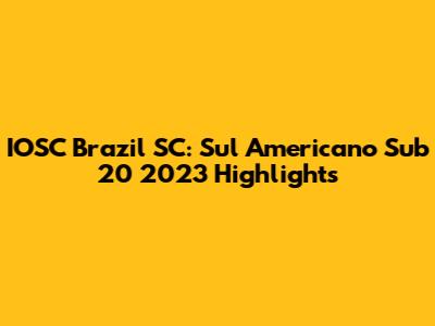 IOSC Brazil SC: Sul Americano Sub 20 2023 Highlights