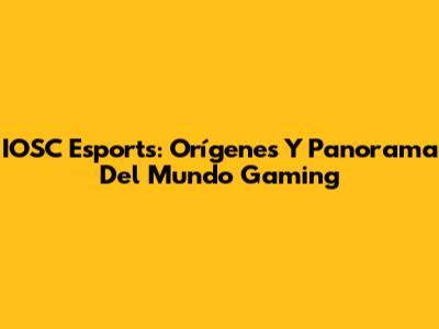 IOSC Esports: Orígenes Y Panorama Del Mundo Gaming