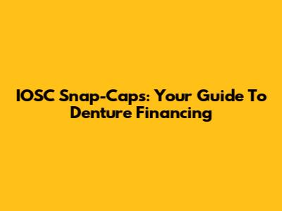 IOSC Snap-Caps: Your Guide To Denture Financing