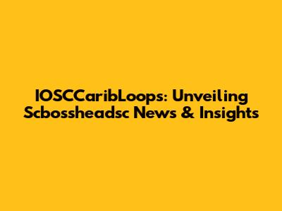 IOSCCaribLoops: Unveiling Scbossheadsc News & Insights