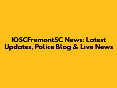 IOSCFremontSC News: Latest Updates, Police Blog & Live News