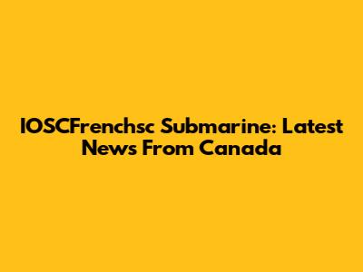 IOSCFrenchsc Submarine: Latest News From Canada