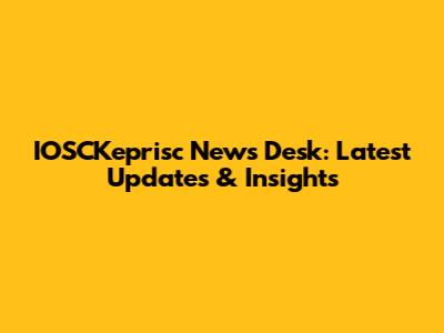 IOSCKeprisc News Desk: Latest Updates & Insights