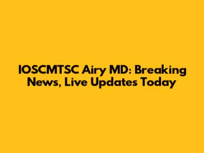 IOSCMTSC Airy MD: Breaking News, Live Updates Today
