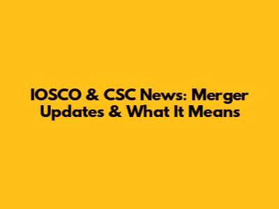 IOSCO & CSC News: Merger Updates & What It Means