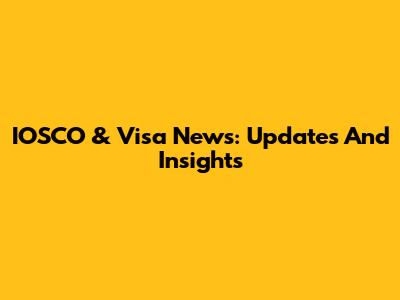 IOSCO & Visa News: Updates And Insights