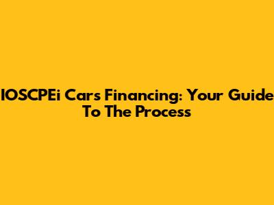 IOSCPEi Cars Financing: Your Guide To The Process