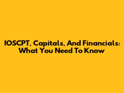 IOSCPT, Capitals, And Financials: What You Need To Know