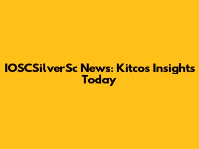 IOSCSilverSc News: Kitco's Insights Today