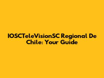 IOSCTeleVisionSC Regional De Chile: Your Guide