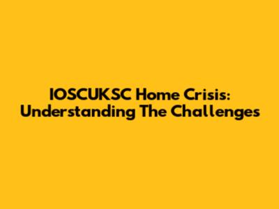 IOSCUKSC Home Crisis: Understanding The Challenges