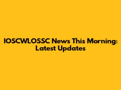 IOSCWLOSSC News This Morning: Latest Updates