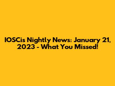 IOSCis Nightly News: January 21, 2023 - What You Missed!