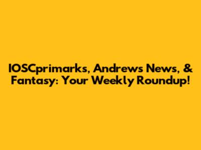 IOSCprimarks, Andrews News, & Fantasy: Your Weekly Roundup!