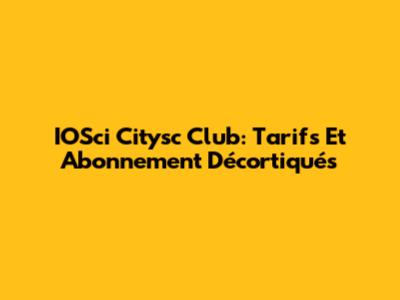 IOSci Citysc Club: Tarifs Et Abonnement Décortiqués