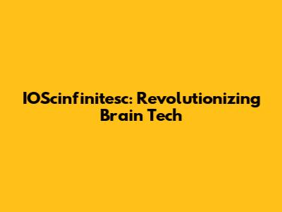 IOScinfinitesc: Revolutionizing Brain Tech