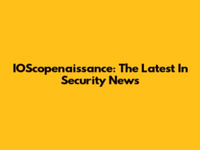 IOScopenaissance: The Latest In Security News