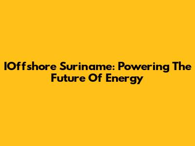 IOffshore Suriname: Powering The Future Of Energy